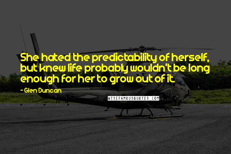 Glen Duncan Quotes: She hated the predictability of herself, but knew life probably wouldn't be long enough for her to grow out of it.