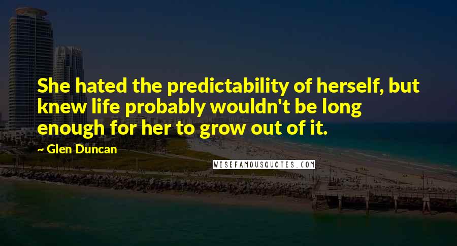 Glen Duncan Quotes: She hated the predictability of herself, but knew life probably wouldn't be long enough for her to grow out of it.