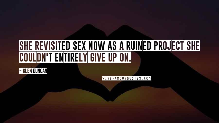 Glen Duncan Quotes: She revisited sex now as a ruined project she couldn't entirely give up on.