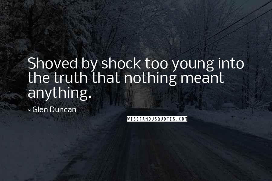 Glen Duncan Quotes: Shoved by shock too young into the truth that nothing meant anything.