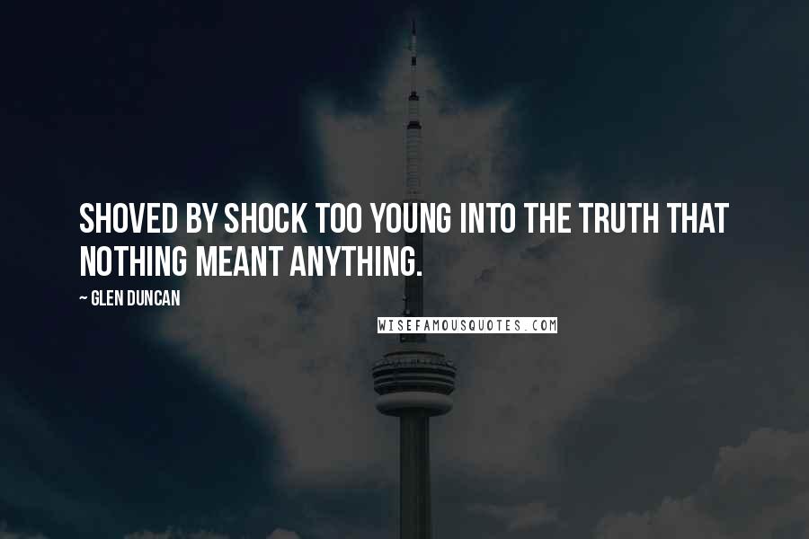 Glen Duncan Quotes: Shoved by shock too young into the truth that nothing meant anything.