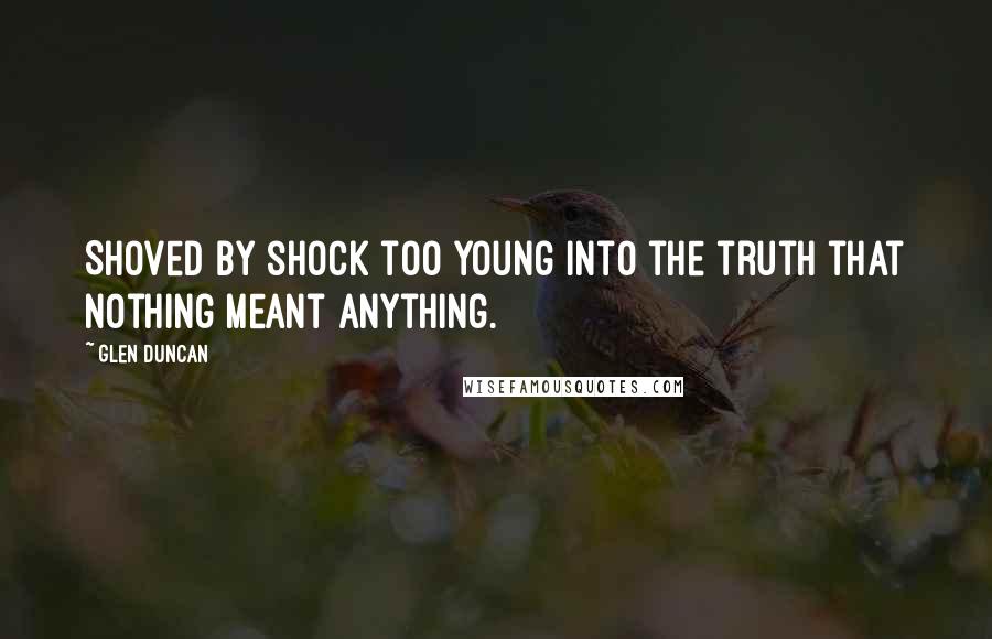 Glen Duncan Quotes: Shoved by shock too young into the truth that nothing meant anything.