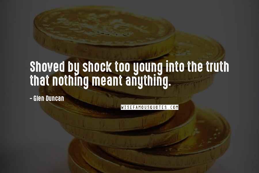 Glen Duncan Quotes: Shoved by shock too young into the truth that nothing meant anything.