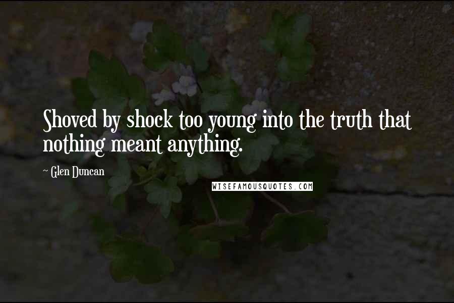 Glen Duncan Quotes: Shoved by shock too young into the truth that nothing meant anything.