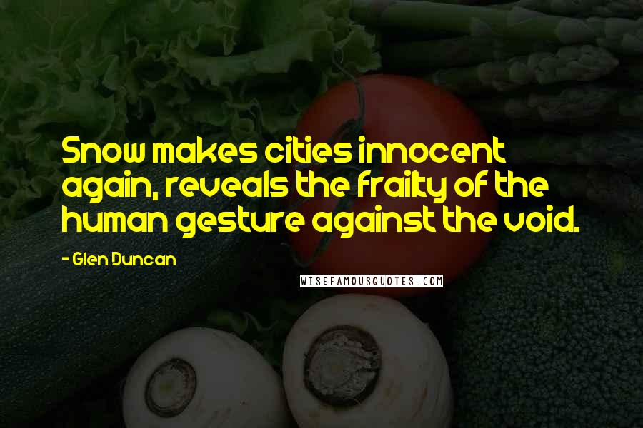 Glen Duncan Quotes: Snow makes cities innocent again, reveals the frailty of the human gesture against the void.