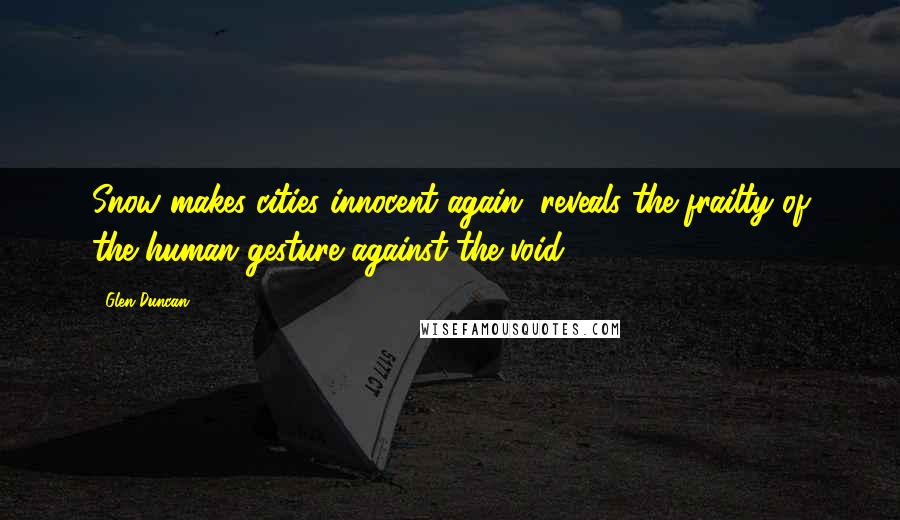 Glen Duncan Quotes: Snow makes cities innocent again, reveals the frailty of the human gesture against the void.