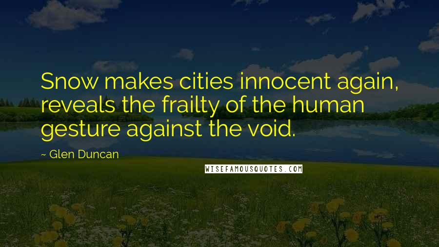 Glen Duncan Quotes: Snow makes cities innocent again, reveals the frailty of the human gesture against the void.