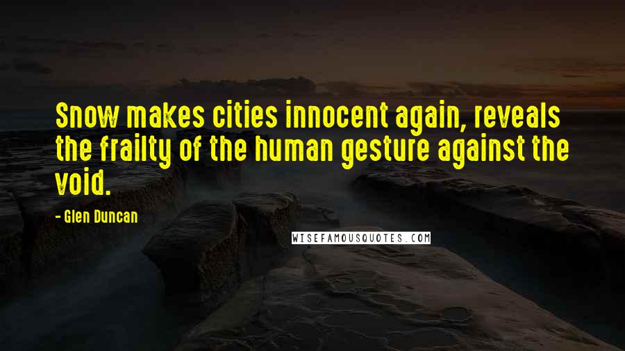 Glen Duncan Quotes: Snow makes cities innocent again, reveals the frailty of the human gesture against the void.