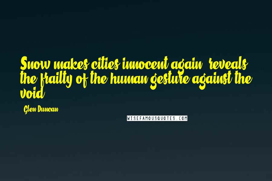 Glen Duncan Quotes: Snow makes cities innocent again, reveals the frailty of the human gesture against the void.