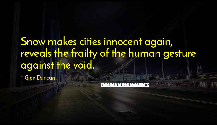 Glen Duncan Quotes: Snow makes cities innocent again, reveals the frailty of the human gesture against the void.