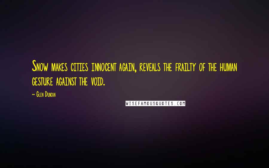 Glen Duncan Quotes: Snow makes cities innocent again, reveals the frailty of the human gesture against the void.