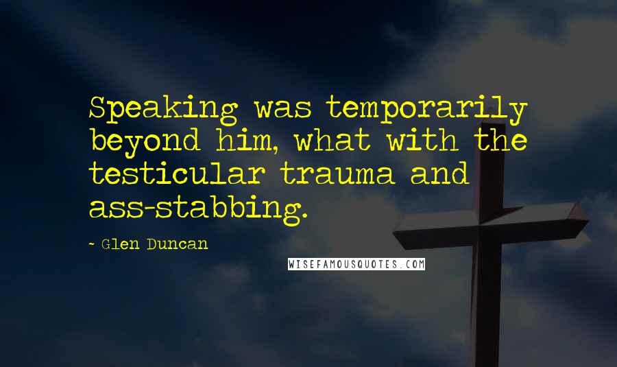 Glen Duncan Quotes: Speaking was temporarily beyond him, what with the testicular trauma and ass-stabbing.