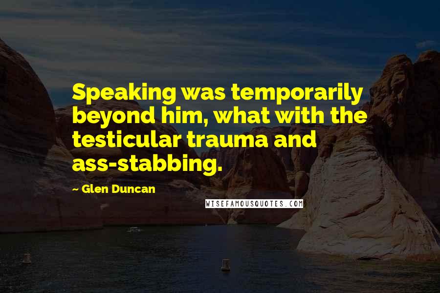 Glen Duncan Quotes: Speaking was temporarily beyond him, what with the testicular trauma and ass-stabbing.