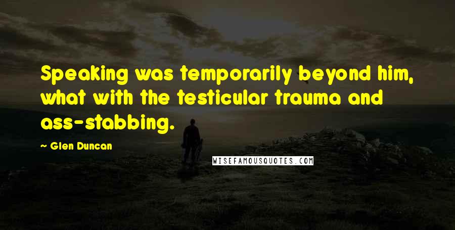 Glen Duncan Quotes: Speaking was temporarily beyond him, what with the testicular trauma and ass-stabbing.