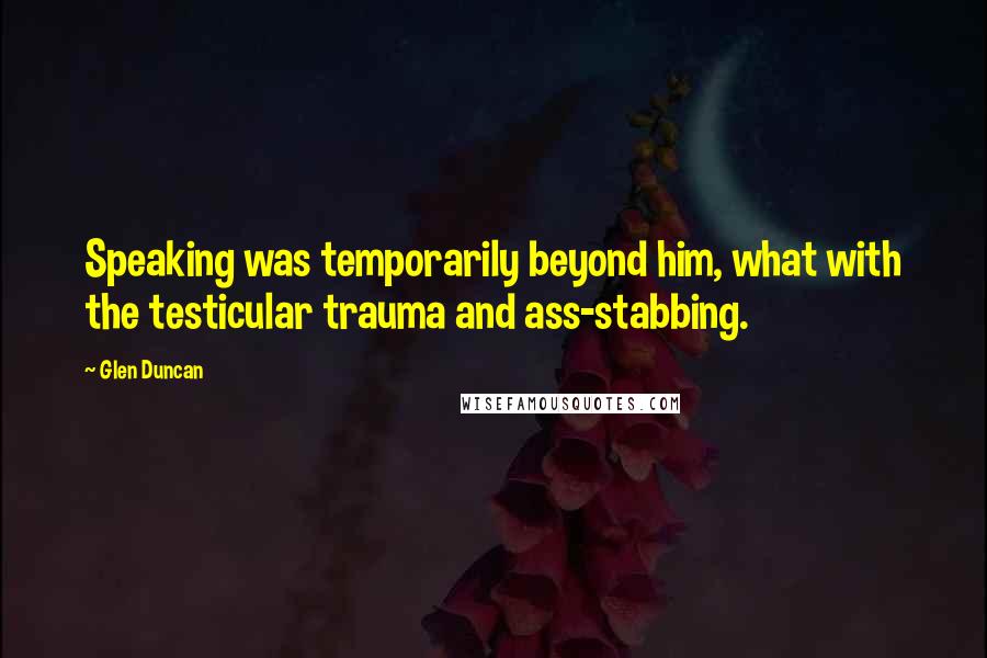 Glen Duncan Quotes: Speaking was temporarily beyond him, what with the testicular trauma and ass-stabbing.