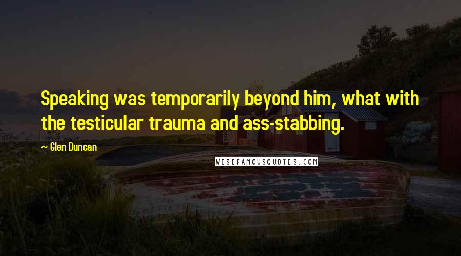 Glen Duncan Quotes: Speaking was temporarily beyond him, what with the testicular trauma and ass-stabbing.