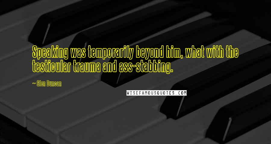 Glen Duncan Quotes: Speaking was temporarily beyond him, what with the testicular trauma and ass-stabbing.