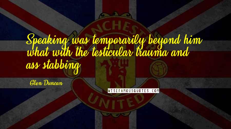 Glen Duncan Quotes: Speaking was temporarily beyond him, what with the testicular trauma and ass-stabbing.