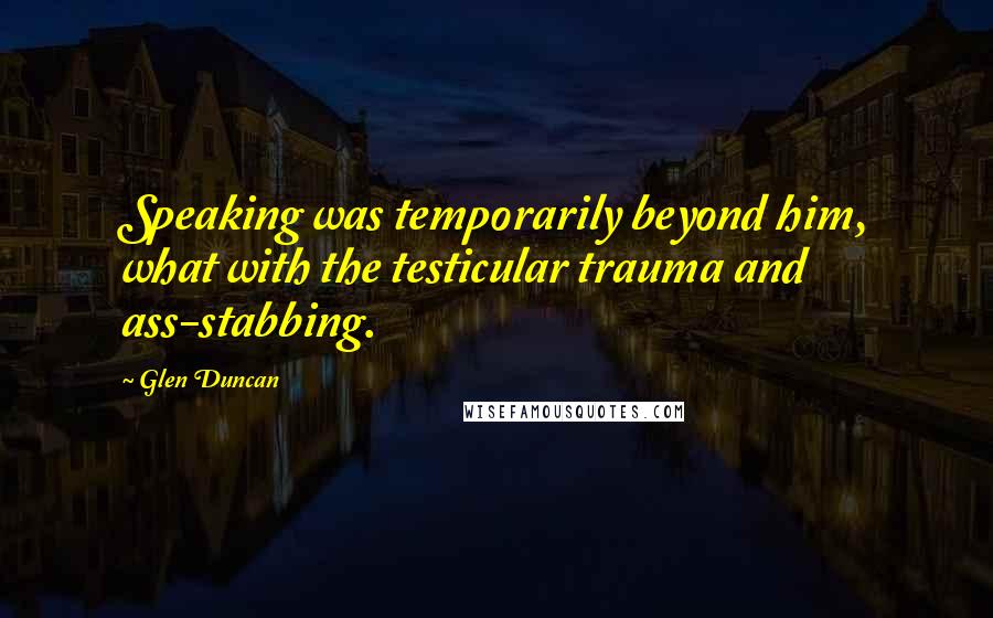 Glen Duncan Quotes: Speaking was temporarily beyond him, what with the testicular trauma and ass-stabbing.