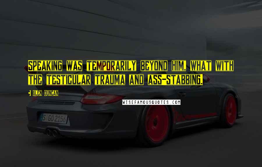 Glen Duncan Quotes: Speaking was temporarily beyond him, what with the testicular trauma and ass-stabbing.