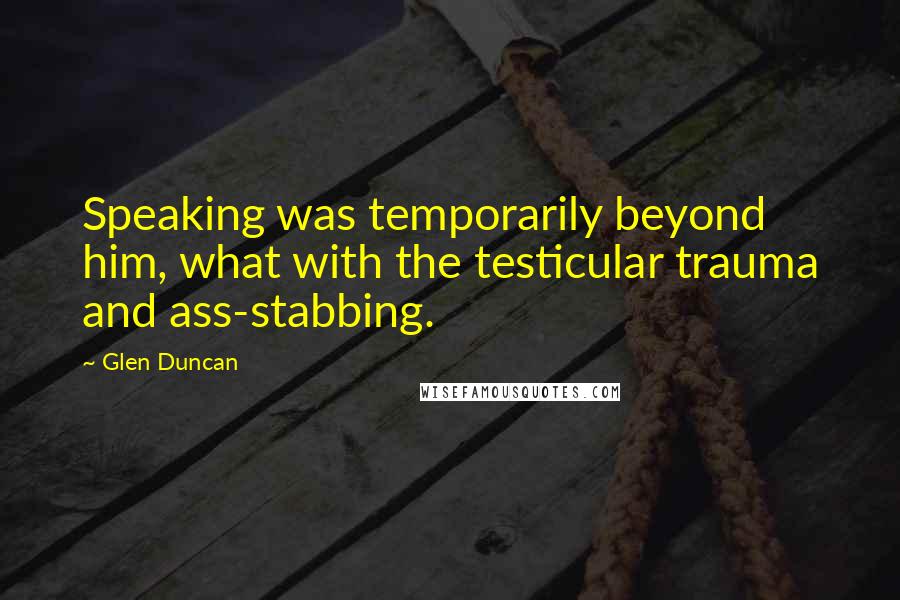 Glen Duncan Quotes: Speaking was temporarily beyond him, what with the testicular trauma and ass-stabbing.