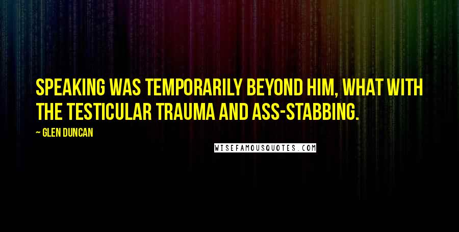 Glen Duncan Quotes: Speaking was temporarily beyond him, what with the testicular trauma and ass-stabbing.