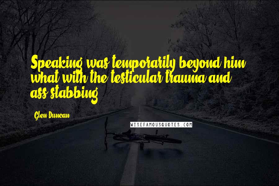 Glen Duncan Quotes: Speaking was temporarily beyond him, what with the testicular trauma and ass-stabbing.