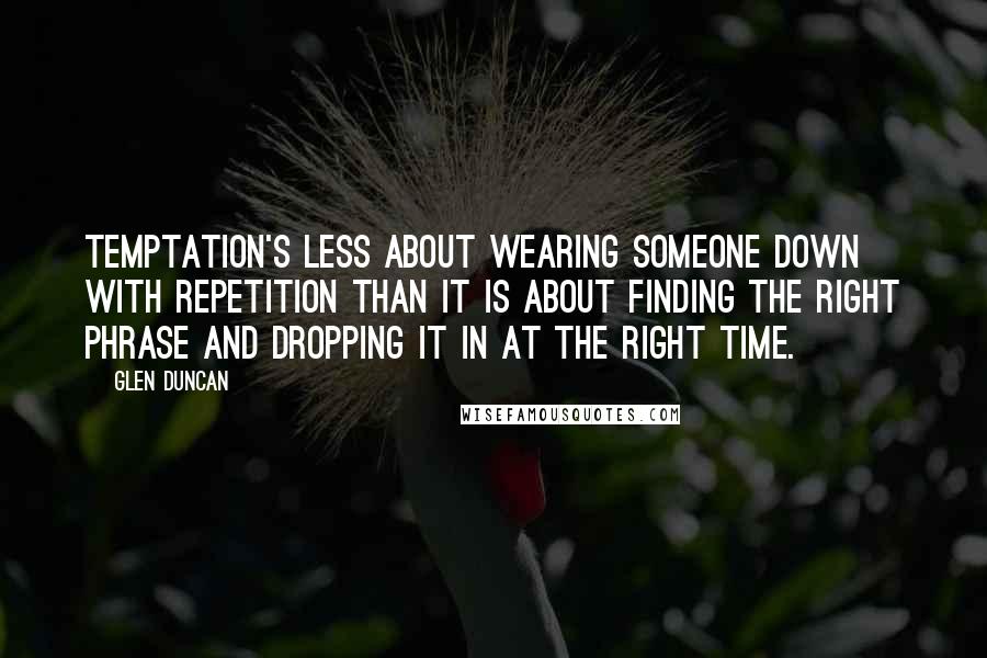 Glen Duncan Quotes: Temptation's less about wearing someone down with repetition than it is about finding the right phrase and dropping it in at the right time.