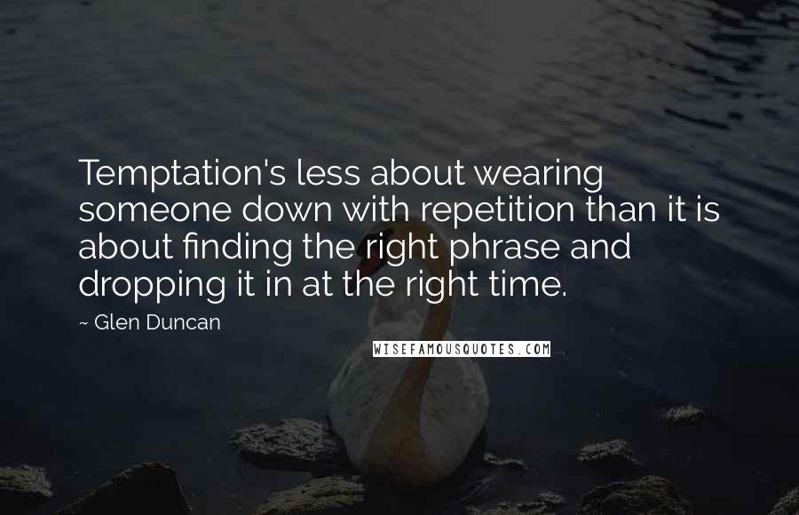 Glen Duncan Quotes: Temptation's less about wearing someone down with repetition than it is about finding the right phrase and dropping it in at the right time.