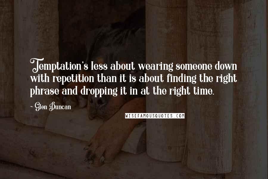 Glen Duncan Quotes: Temptation's less about wearing someone down with repetition than it is about finding the right phrase and dropping it in at the right time.