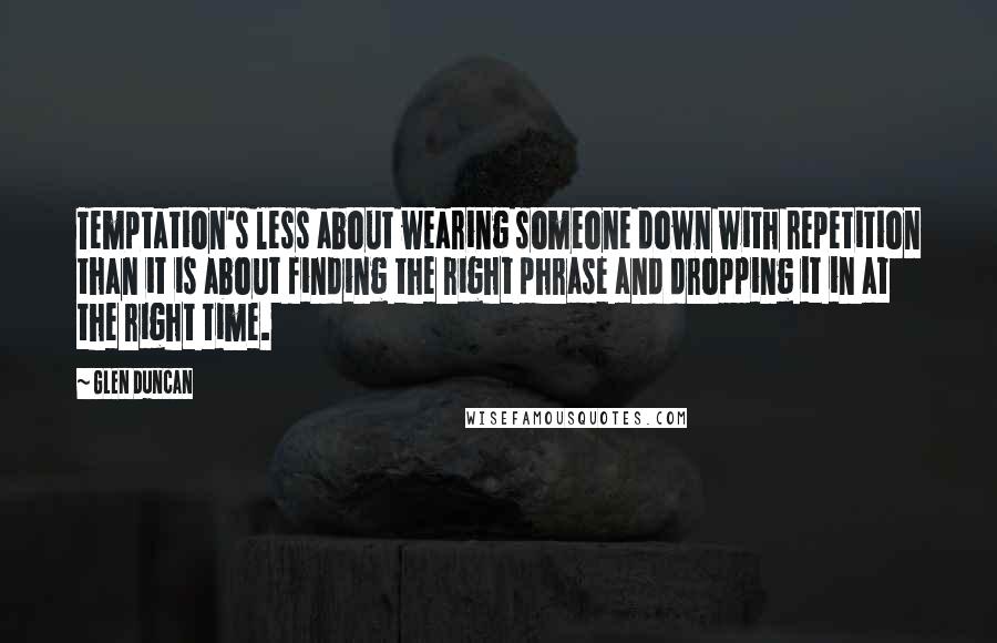 Glen Duncan Quotes: Temptation's less about wearing someone down with repetition than it is about finding the right phrase and dropping it in at the right time.