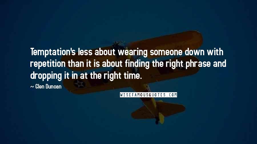 Glen Duncan Quotes: Temptation's less about wearing someone down with repetition than it is about finding the right phrase and dropping it in at the right time.