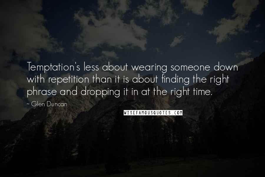 Glen Duncan Quotes: Temptation's less about wearing someone down with repetition than it is about finding the right phrase and dropping it in at the right time.