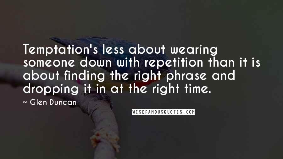 Glen Duncan Quotes: Temptation's less about wearing someone down with repetition than it is about finding the right phrase and dropping it in at the right time.