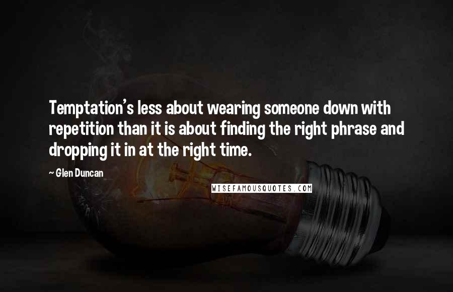 Glen Duncan Quotes: Temptation's less about wearing someone down with repetition than it is about finding the right phrase and dropping it in at the right time.