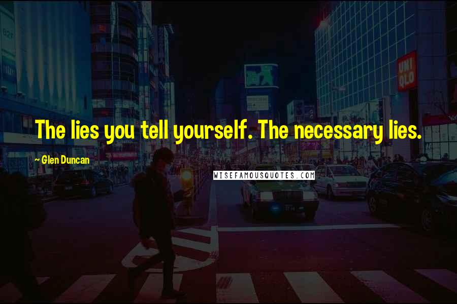 Glen Duncan Quotes: The lies you tell yourself. The necessary lies.