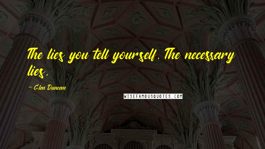 Glen Duncan Quotes: The lies you tell yourself. The necessary lies.