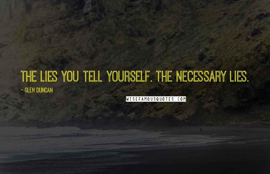 Glen Duncan Quotes: The lies you tell yourself. The necessary lies.