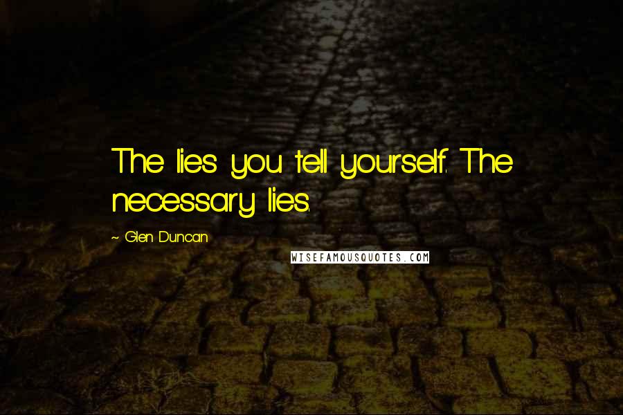 Glen Duncan Quotes: The lies you tell yourself. The necessary lies.