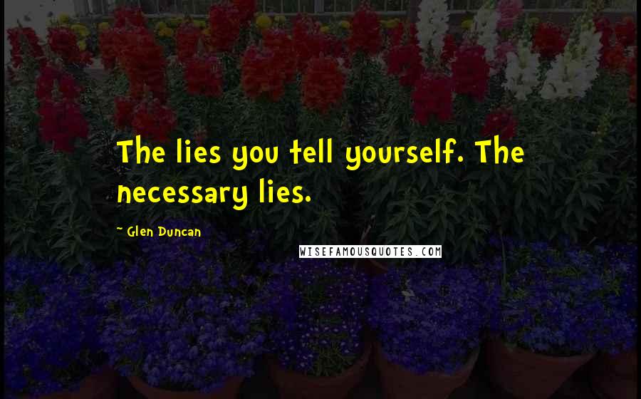 Glen Duncan Quotes: The lies you tell yourself. The necessary lies.