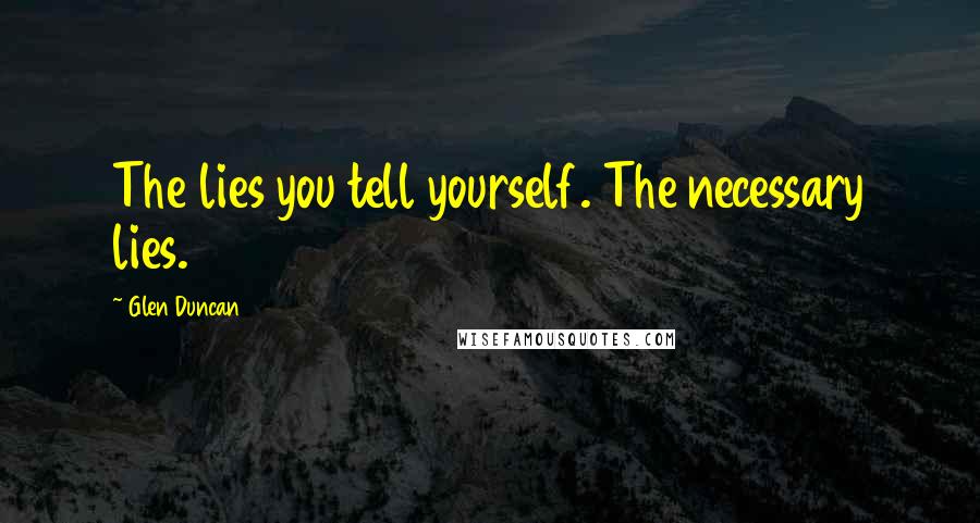 Glen Duncan Quotes: The lies you tell yourself. The necessary lies.