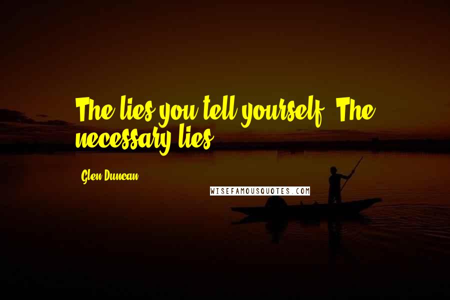 Glen Duncan Quotes: The lies you tell yourself. The necessary lies.