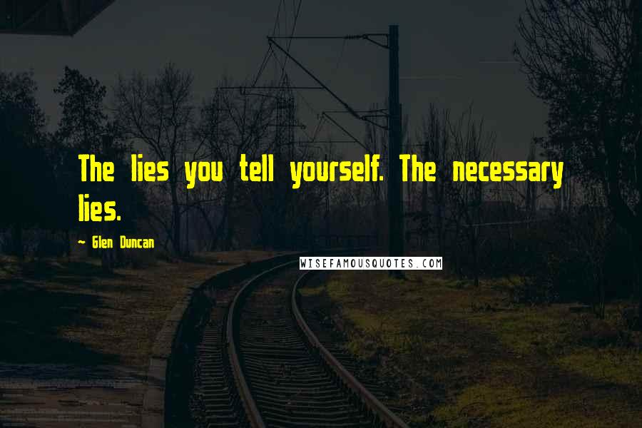 Glen Duncan Quotes: The lies you tell yourself. The necessary lies.