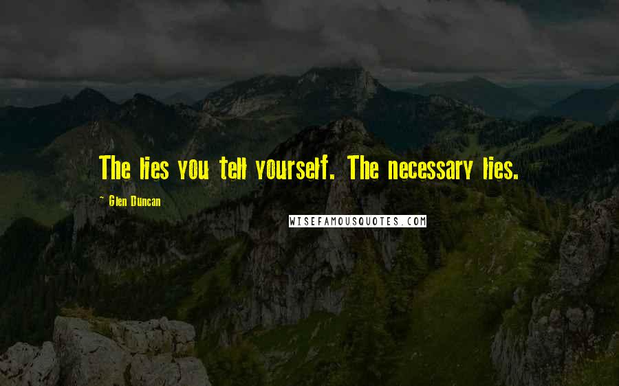 Glen Duncan Quotes: The lies you tell yourself. The necessary lies.