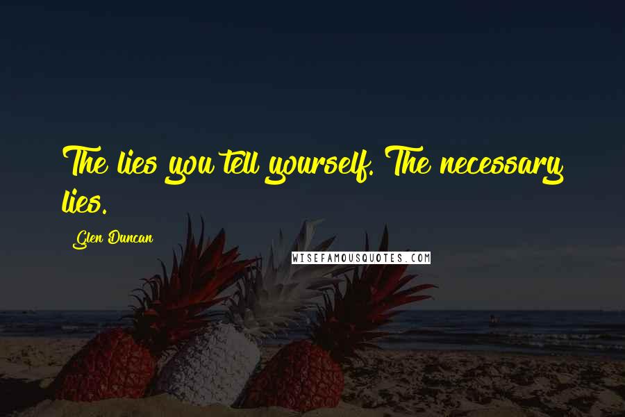 Glen Duncan Quotes: The lies you tell yourself. The necessary lies.