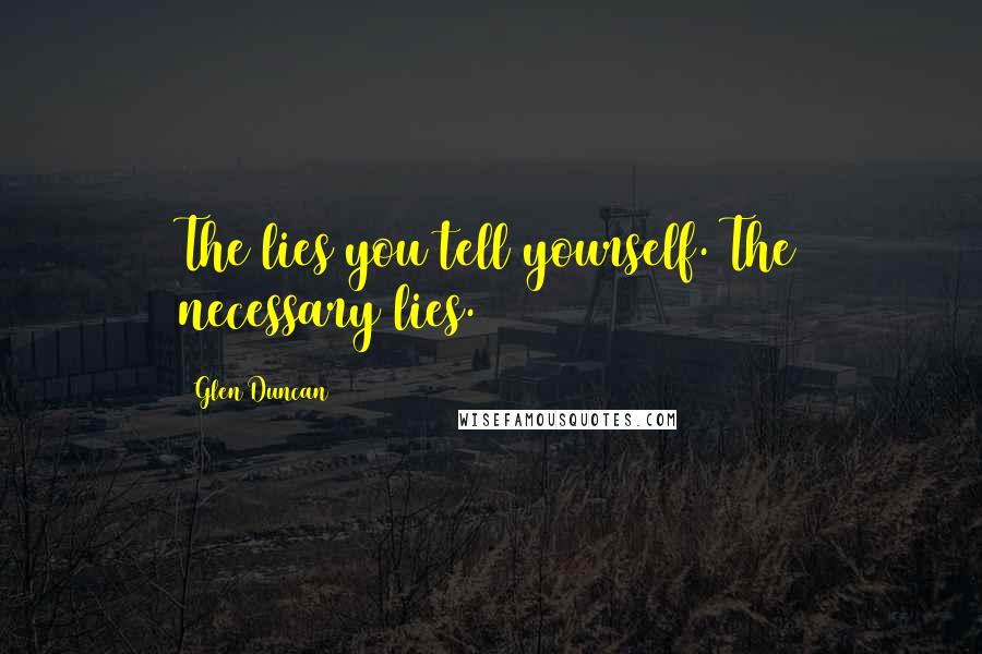 Glen Duncan Quotes: The lies you tell yourself. The necessary lies.