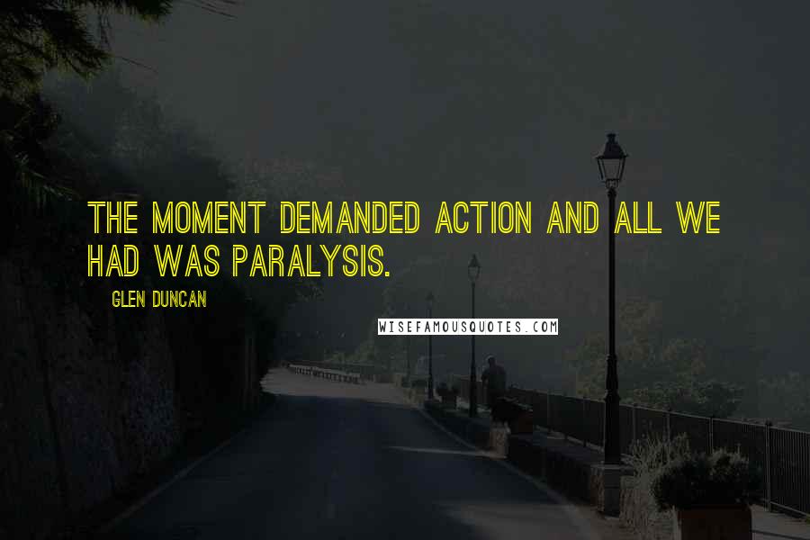 Glen Duncan Quotes: The moment demanded action and all we had was paralysis.