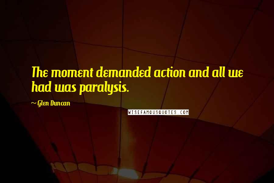 Glen Duncan Quotes: The moment demanded action and all we had was paralysis.