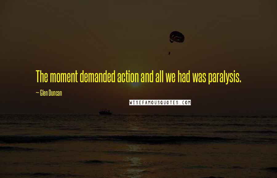 Glen Duncan Quotes: The moment demanded action and all we had was paralysis.