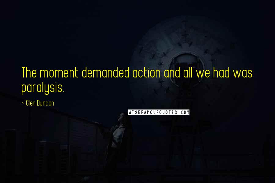 Glen Duncan Quotes: The moment demanded action and all we had was paralysis.